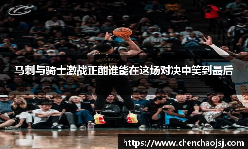 马刺与骑士激战正酣谁能在这场对决中笑到最后